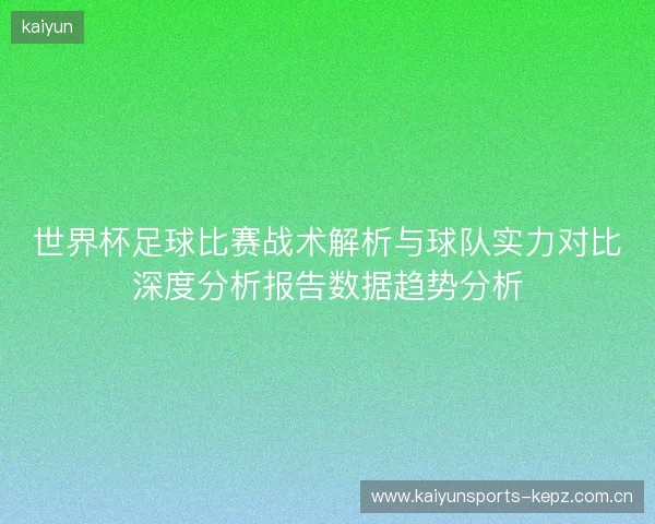 世界杯足球比赛战术解析与球队实力对比深度分析报告数据趋势分析 世界杯足球比赛战术解析与球队实力对比深度分析报告数据趋势分析