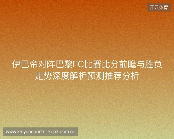 伊巴帝对阵巴黎FC比赛比分前瞻与胜负走势深度解析预测推荐分析