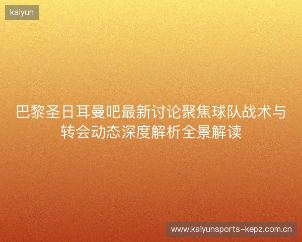 巴黎圣日耳曼吧最新讨论聚焦球队战术与转会动态深度解析全景解读 巴黎圣日耳曼吧最新讨论聚焦球队战术与转会动态深度解析全景解读