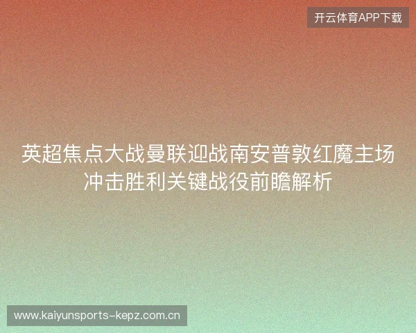 英超焦点大战曼联迎战南安普敦红魔主场冲击胜利关键战役前瞻解析 英超焦点大战曼联迎战南安普敦红魔主场冲击胜利关键战役前瞻解析