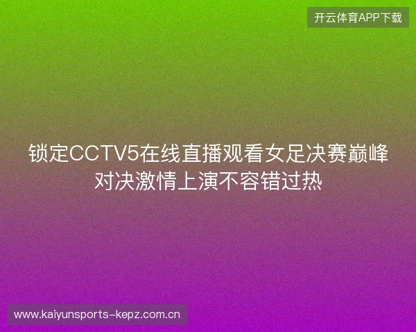 锁定CCTV5在线直播观看女足决赛巅峰对决激情上演不容错过热