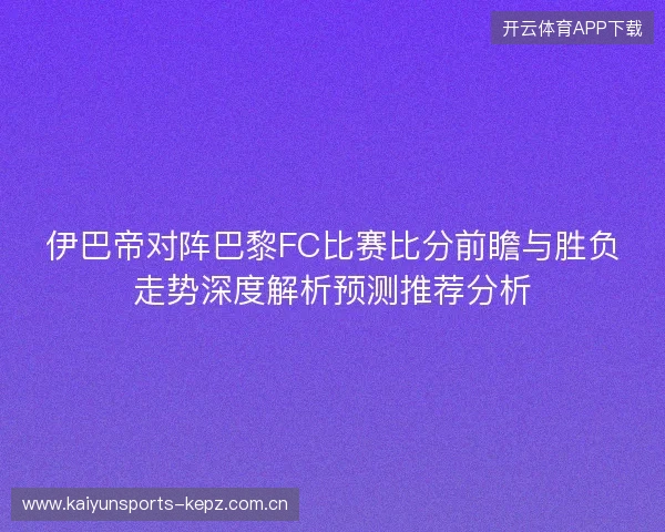 伊巴帝对阵巴黎FC比赛比分前瞻与胜负走势深度解析预测推荐分析 伊巴帝对阵巴黎FC比赛比分前瞻与胜负走势深度解析预测推荐分析