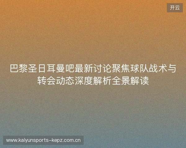 巴黎圣日耳曼吧最新讨论聚焦球队战术与转会动态深度解析全景解读 巴黎圣日耳曼吧最新讨论聚焦球队战术与转会动态深度解析全景解读