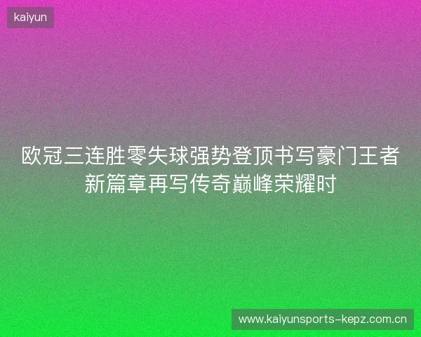 欧冠三连胜零失球强势登顶书写豪门王者新篇章再写传奇巅峰荣耀时 欧冠三连胜零失球强势登顶书写豪门王者新篇章再写传奇巅峰荣耀时