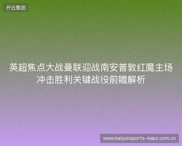 英超焦点大战曼联迎战南安普敦红魔主场冲击胜利关键战役前瞻解析 英超焦点大战曼联迎战南安普敦红魔主场冲击胜利关键战役前瞻解析