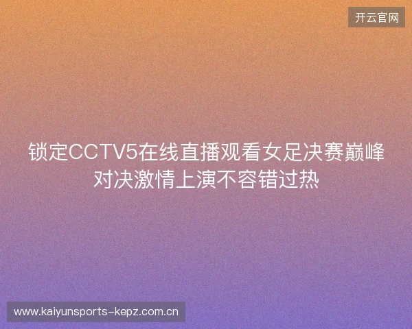锁定CCTV5在线直播观看女足决赛巅峰对决激情上演不容错过热