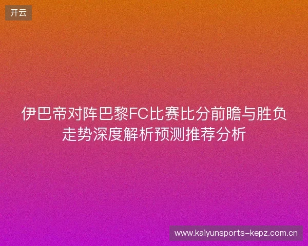 伊巴帝对阵巴黎FC比赛比分前瞻与胜负走势深度解析预测推荐分析