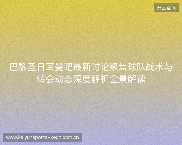 巴黎圣日耳曼吧最新讨论聚焦球队战术与转会动态深度解析全景解读 巴黎圣日耳曼吧最新讨论聚焦球队战术与转会动态深度解析全景解读