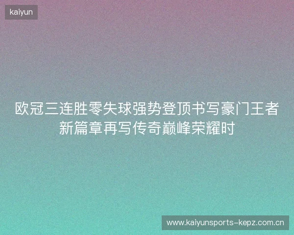 欧冠三连胜零失球强势登顶书写豪门王者新篇章再写传奇巅峰荣耀时