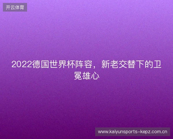 2022德国世界杯阵容,新老交替下的卫冕雄心 2022德国世界杯阵容,新老交替下的卫冕雄心
