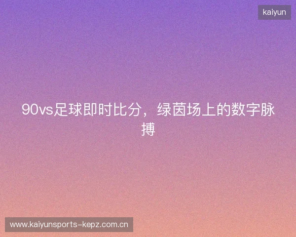 90vs足球即时比分，绿茵场上的数字脉搏