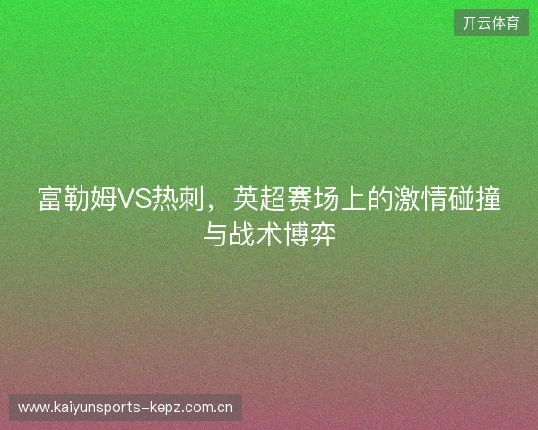 富勒姆VS热刺，英超赛场上的激情碰撞与战术博弈